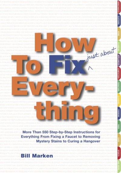 How to fix (just about) everything : more than 550 step-by-step instructions for everything from fixing a faucet to removing mystery stains to curing a hangover / Bill Marken.