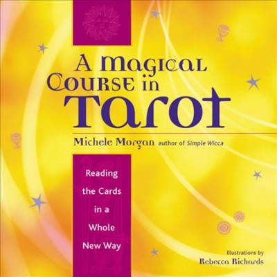 A magical course in tarot : reading the cards in a whole new way / Michele Morgan ; illustrations by Rebecca Richards.