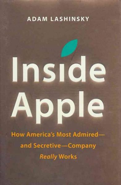 Inside Apple : how America's most admired-- and secretive-- company really works / by Adam Lashinsky.