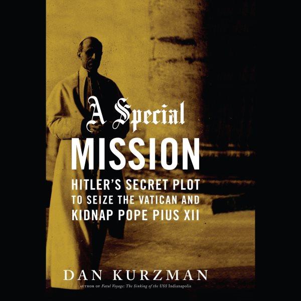 A special mission [electronic resource] : Hitler's secret plot to seize the Vatican and kidnap Pope Pius XII / Dan Kurzman.