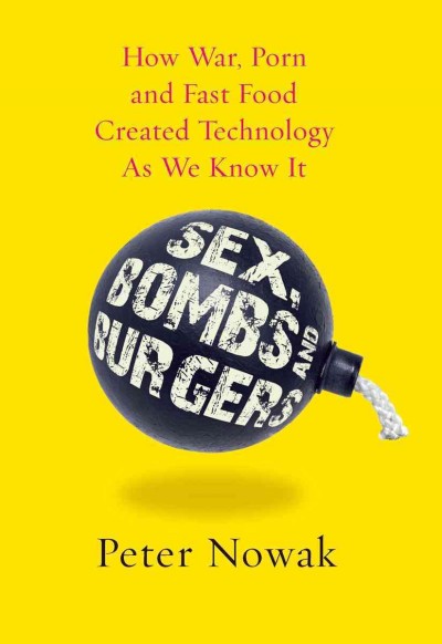 Sex, bombs and burgers [electronic resource] : how war, porn and fast food created technology as we know it / Peter Nowak.