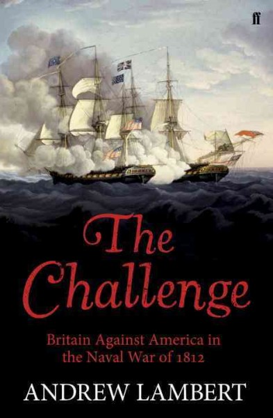 The challenge : America, Britain and the War of 1812 / Andrew Lambert.