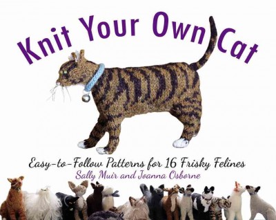 Knit your own cat : easy-to-follow patterns for 16 frisky felines / Sally Muir and Joanna Osborne.
