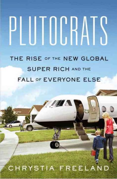 Plutocrats : the rise of the new global super-rich and the fall of everyone else / Chrystia Freeland.