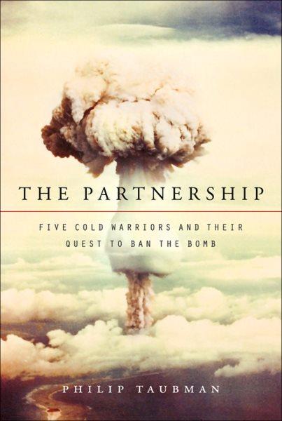 The partnership [electronic resource] : five cold warriors and their quest to ban the bomb / Philip Taubman.
