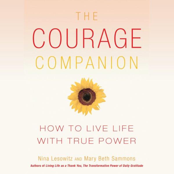 The courage companion [electronic resource] : how to live life with true power / Nina Lesowitz and Mary Beth Sammons.