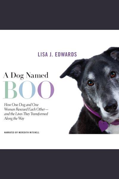 A dog named Boo [electronic resource] : how one dog and one woman rescued each other-- and the lives they transformed along the way / Lisa J. Edwards.
