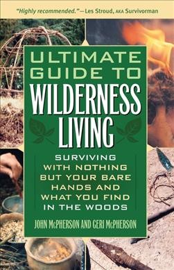 Ultimate guide to wilderness living : surviving with nothing but your bare hands and what you find in the woods / by John and Geri McPherson ; foreword by Cody Lundin.