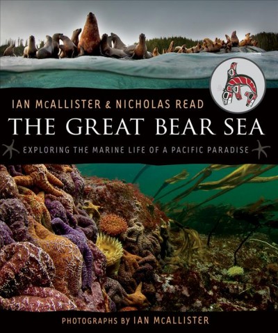 The Great Bear Sea : exploring the marine life of a Pacific paradise / Ian McAllister & Nicholas Read ; photographs by Ian McAllister.