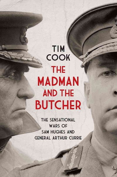 The madman and the butcher [electronic resource] : the sensational wars of Sam Hughes and General Arthur Currie / Tim Cook.