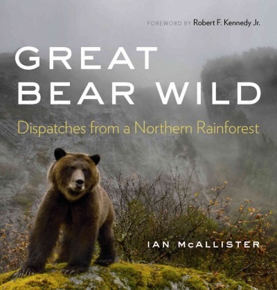 Great bear wild : dispatches from a northern rainforest / Ian McAllister ; foreword by Robert F. Kennedy Jr.