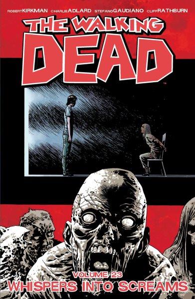 The walking dead. Volume 23, Whispers into screams / Robert Kirkman, creator, writer ; Charlie Adlard, penciller ; Stefano Gaudiano, inker ; Cliff Rathburn, gray tones.