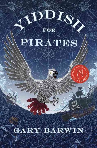 Yiddish for pirates : a novel being an account of Moishe the Captain, his meshugeneh life & astounding adventures, his Sarah, the horizon, books & treasure, as told by Aaron, his African grey / by Gary Barwin.
