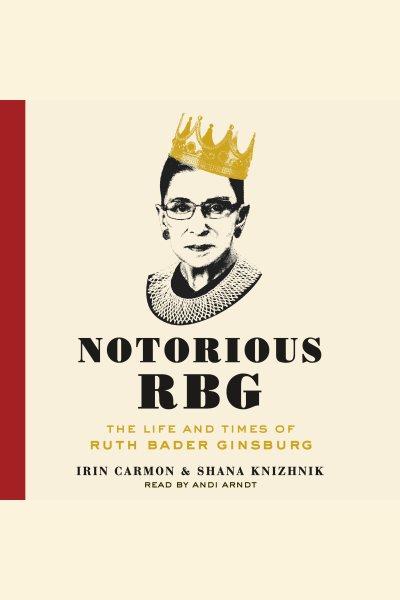 Notorious RBG : the life and times of Ruth Bader Ginsburg / Irin Carmon.