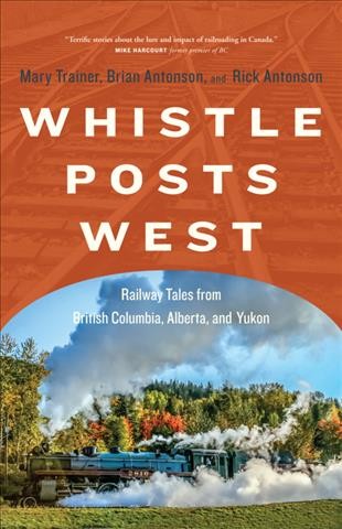 Whistle posts west : railway tales from British Columbia, Alberta, and Yukon / Mary Trainer, Brian Antonson, Rick Antonson.