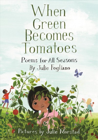When green becomes tomatoes : poems for all seasons / by Julie Fogliano ; pictures by Julie Morstad.