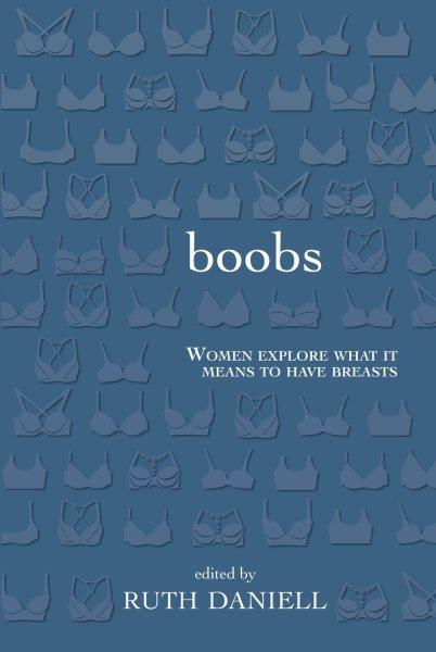 Boobs : women explore what it means to have breasts / edited by Ruth Daniell.