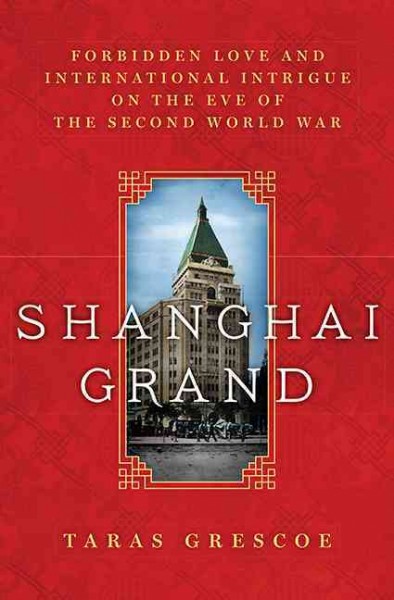 Shanghai grand : forbidden love and international intrigue on the eve of the Second World War / Taras Grescoe.
