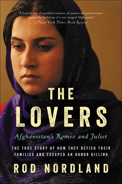 The lovers : Afghanistan's Romeo & Juliet : the true story of how they defied their families and escaped an honor killing / Rod Nordland.