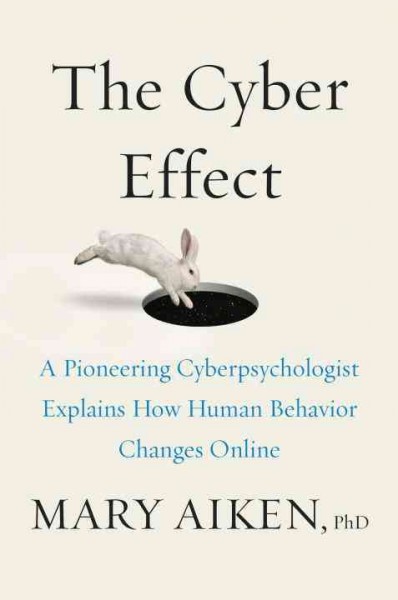 The cyber effect : a pioneering cyberpsychologist explains how human behavior changes online / Mary Aiken, PhD.