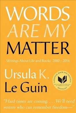 Words are my matter : writings about life and books, 2000-2016 with a journal of a writer's week / Ursula K. Le Guin.