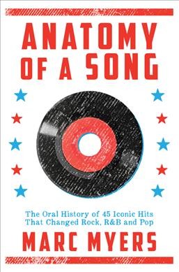 Anatomy of a song : the oral history of 45 iconic hits that changed rock, R&B and pop / Marc Myers.