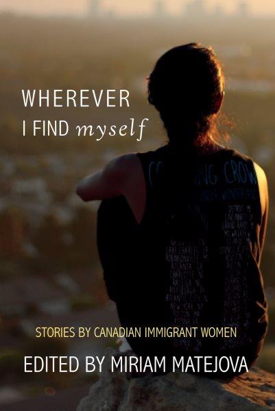 Wherever I find myself : stories by Canadian immigrant women / edited by Miriam Matejova.