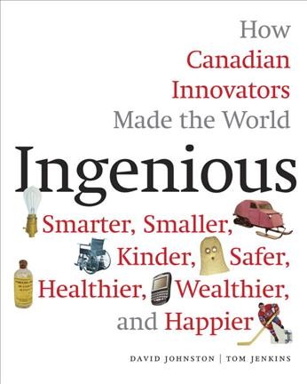 Ingenious : how Canadian innovators made the world smaller, smarter, kinder, safer, healthier, wealthier and happier / David Johnston and Tom Jenkins.