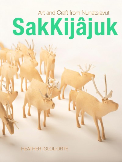 SakKijâjuk : art and craft from Nunatsiavut / Heather Igloliorte ; with contributions by Jenna Joyce Broomfield, Aimee Chaulk, Christine Lalonde, and Barry Pottle.