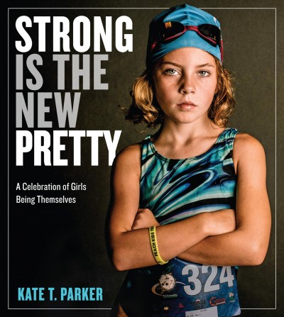 Strong is the new pretty : a celebration of girls being themselves / Kate T. Parker.