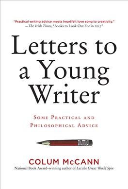 Letters to a young writer : some practical and philosophical advice / Colum McCann.