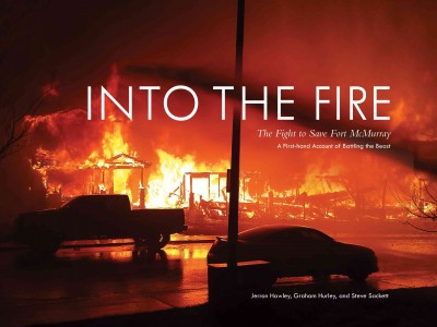 Into the fire : the fight to save Fort McMurray / Jerron Hawley, Graham Hurley, and Steve Sackett.