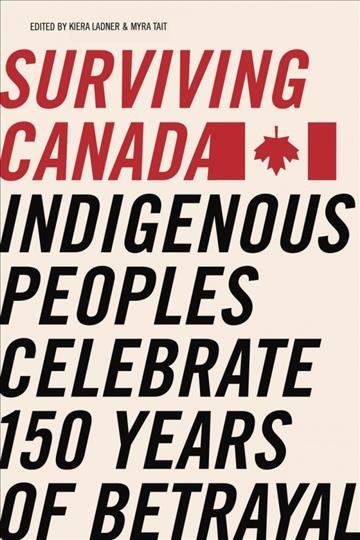 Surviving Canada : indigenous peoples celebrate 150 years of betrayal / editors, Kiera L. Ladner, Myra Tait.