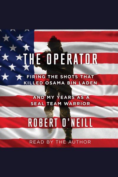 The operator : firing the shots that killed Osama bin Laden and my years as a SEAL Team warrior / Robert O'Neill.