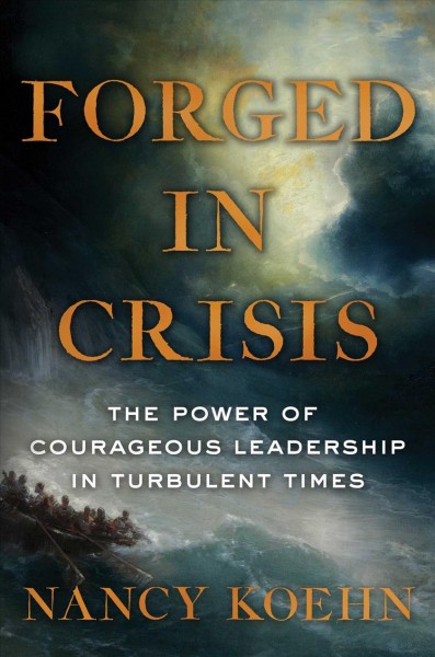 Forged in crisis : the power of courageous leadership in turbulent times / Nancy Koehn.
