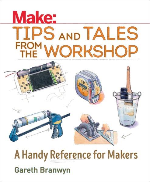 Make : tips and tales from the workshop : a handy reference for makers / Gareth Branwyn ; foreword by Donald Bell.