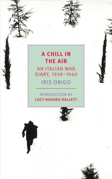 A chill in the air : an Italian war diary, 1939-1940 / Iris Origo ; introduction by Lucy Hughes-Hallett ; afterword by Katia Lysy.