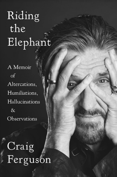 Riding the elephant : a memoir of altercations, humiliations, hallucinations, and observations / Craig Ferguson.