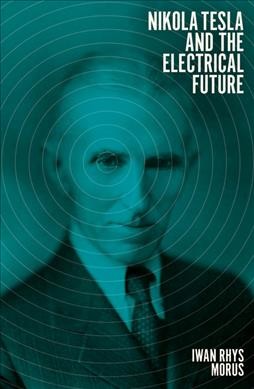 Nikola Tesla and the electrical future / Iwan Rhys Morus.