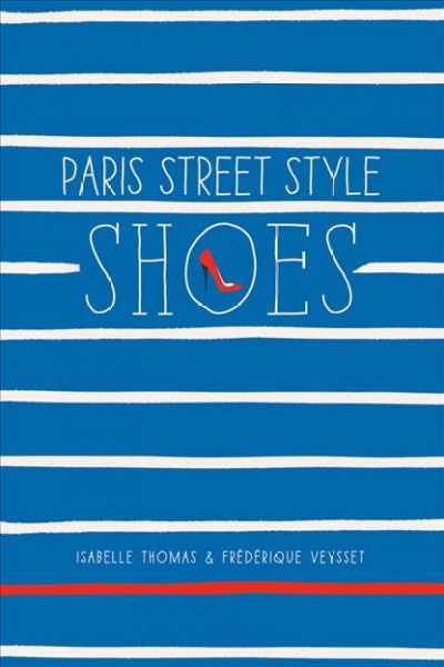 Paris street style shoes / by Isabelle Thomas & Frédérique Veysset ; under the direction of Caroline Levesque ; illustrations by Clément Dezelus ; photographs by Frédérique Veysset.