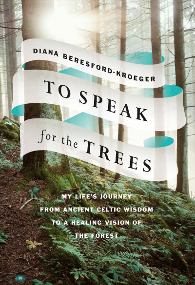 To speak for the trees : my life's journey from ancient Celtic wisdom to a healing vision of the forest / Diana Beresford-Kroeger.