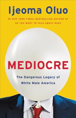 Mediocre : the dangerous legacy of white male America / Ijeoma Oluo.