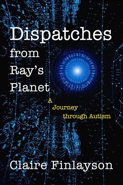 Dispatches from Ray's planet : a journey through autism / Claire Finlayson.