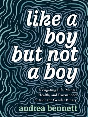 Like a boy but not a boy : navigating life, mental health, and parenthood outside the gender binary / Andrea Bennett.