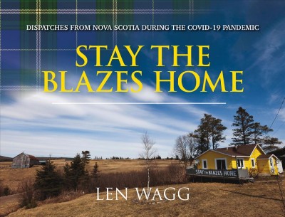 Stay the blazes home : dispatches from Nova Scotia during the COVID-19 pandemic / Len Wagg ; foreword by Dr. Robert Strang ; afterword by the Honourable Stephen McNeil.