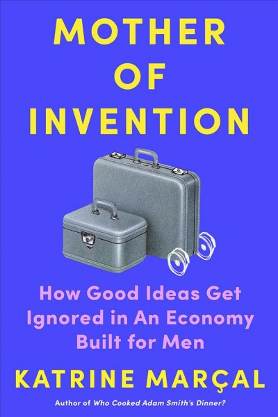 Mother of invention : how good ideas get ignored in an economy built for men / Katrine Marçal ; translated by Alex Fleming.