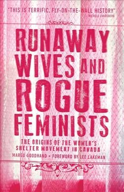 Runaway wives and rogue feminists : the origins of the women's shelter movement in Canada / Margo Goodhand ; foreword by Lee Lakeman.