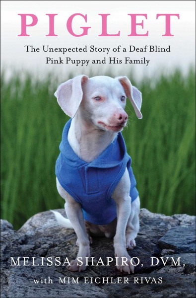 Piglet : the unexpected story of a deaf, blind, pink puppy and his family / Melissa Shapiro, DVM, with Mim Eichler Rivas.