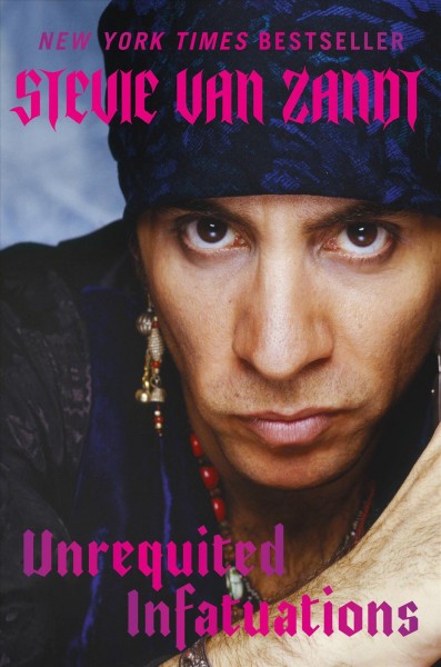 Unrequited infatuations : odyssey of a rock and roll consigliere (a cautionary tale) / Stevie Van Zandt ; edited by Ben Greenman.