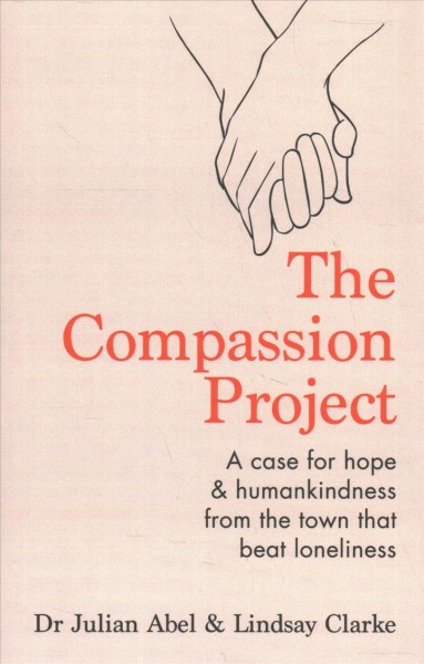 The compassion project : a case for hope & humankindness from the town that beat loneliness / Dr Julian Abel & Lindsay Clarke.